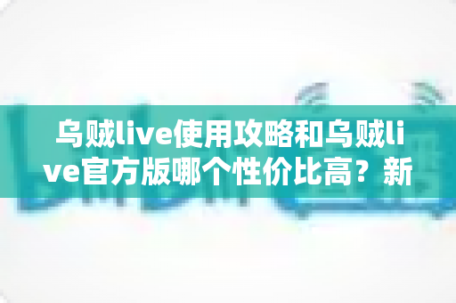 乌贼live使用攻略和乌贼live官方版哪个性价比高?新手进阶全指南 乌贼live使用攻略和乌贼live官方版哪个性价比高?新手进阶全指南