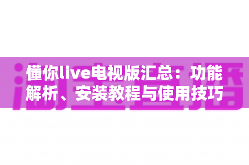 懂你live电视版汇总：功能解析、安装教程与使用技巧一站式指南