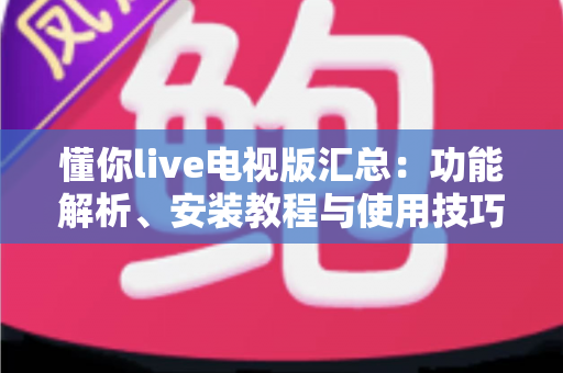 懂你live电视版汇总：功能解析、安装教程与使用技巧一站式指南