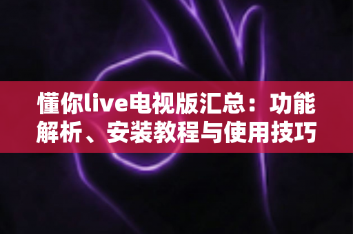 懂你live电视版汇总：功能解析、安装教程与使用技巧一站式指南