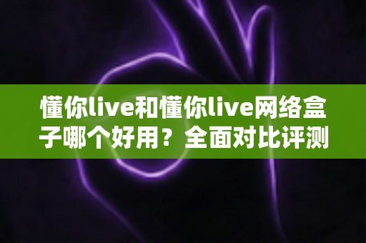 懂你live和懂你live网络盒子哪个好用?全面对比评测帮你找到最合适的观影选择 懂你live和懂你live网络盒子哪个好用?全面对比评测帮你找到最合适的观影选择