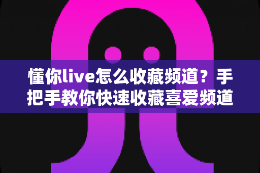 懂你live怎么收藏频道？手把手教你快速收藏喜爱频道的完整攻略