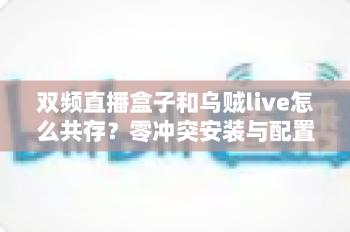 双频直播盒子和乌贼live怎么共存?零冲突安装与配置全攻略 双频直播盒子和乌贼live怎么共存?零冲突安装与配置全攻略