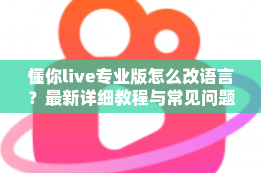 懂你live专业版怎么改语言？最新详细教程与常见问题一站式解答