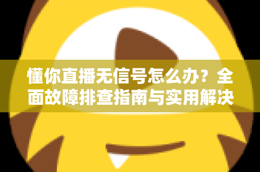 懂你直播无信号怎么办?全面故障排查指南与实用解决技巧大全 懂你直播无信号怎么办?全面故障排查指南与实用解决技巧大全