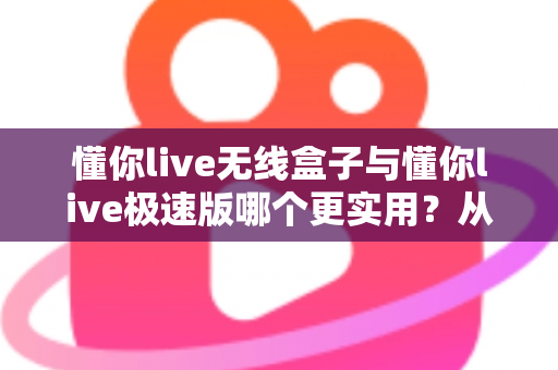 懂你live无线盒子与懂你live极速版哪个更实用?从功能、成本到适用人群的全方位深度对比指南 懂你live无线盒子与懂你live极速版哪个更实用?从功能、成本到适用人群的全方位深度对比指南