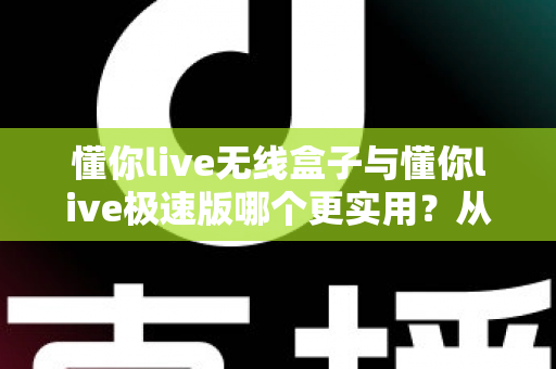 懂你live无线盒子与懂你live极速版哪个更实用?从功能、成本到适用人群的全方位深度对比指南 懂你live无线盒子与懂你live极速版哪个更实用?从功能、成本到适用人群的全方位深度对比指南