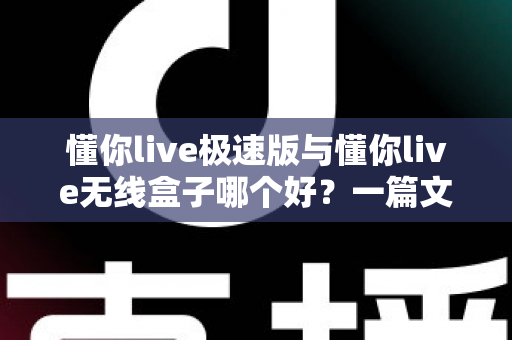 懂你live极速版与懂你live无线盒子哪个好?一篇文章帮你选对K歌直播设备 懂你live极速版与懂你live无线盒子哪个好?一篇文章帮你选对K歌直播设备