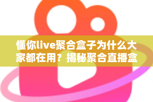 懂你live聚合盒子为什么大家都在用?揭秘聚合直播盒子人气爆棚的真正原因 懂你live聚合盒子为什么大家都在用?揭秘聚合直播盒子人气爆棚的真正原因