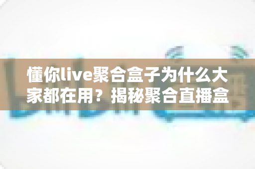 懂你live聚合盒子为什么大家都在用？揭秘聚合直播盒子人气爆棚的真正原因