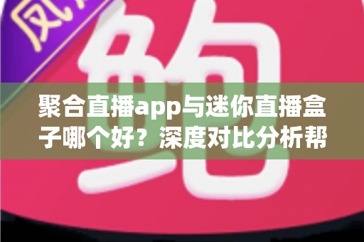 聚合直播app与迷你直播盒子哪个好?深度对比分析帮你找到最适合的观影方案 聚合直播app与迷你直播盒子哪个好?深度对比分析帮你找到最适合的观影方案