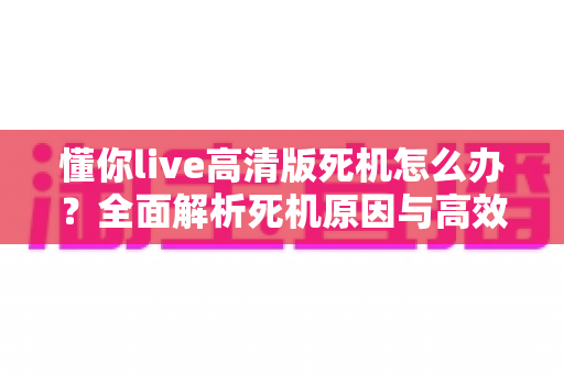懂你live高清版死机怎么办？全面解析死机原因与高效解决方案
