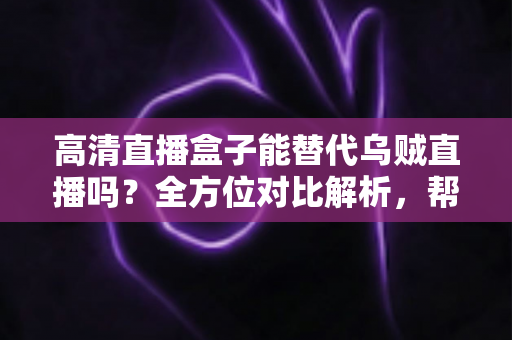 高清直播盒子能替代乌贼直播吗?全方位对比解析,帮你找到最合适的观赛方案 高清直播盒子能替代乌贼直播吗?全方位对比解析,帮你找到最合适的观赛方案