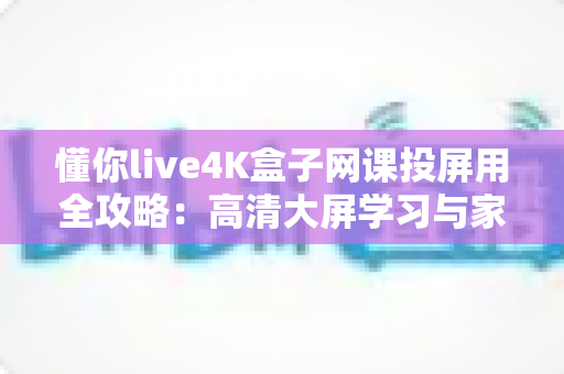 懂你live4K盒子网课投屏用全攻略：高清大屏学习与家庭影音的完美搭档