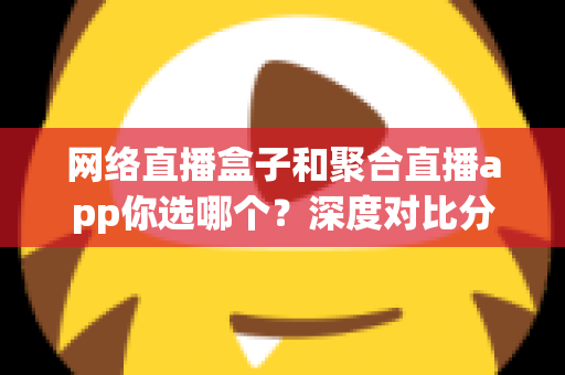 网络直播盒子和聚合直播app你选哪个？深度对比分析与选购指南助你轻松决策
