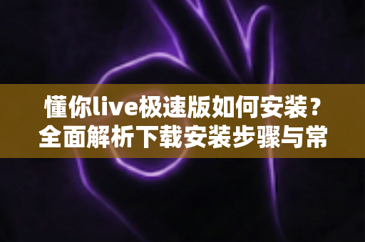 懂你live极速版如何安装？全面解析下载安装步骤与常见问题指南
