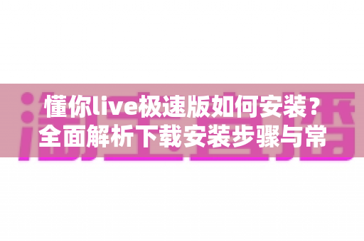 懂你live极速版如何安装？全面解析下载安装步骤与常见问题指南