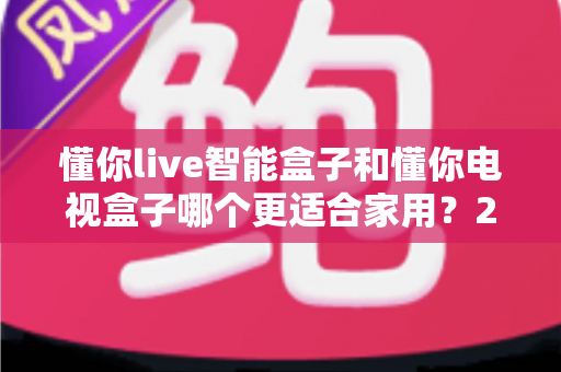 懂你live智能盒子和懂你电视盒子哪个更适合家用?2025年家庭电视盒子选购全攻略 懂你live智能盒子和懂你电视盒子哪个更适合家用?2025年家庭电视盒子选购全攻略