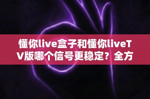 懂你live盒子和懂你liveTV版哪个信号更稳定?全方位信号稳定性对比与选购指南 懂你live盒子和懂你liveTV版哪个信号更稳定?全方位信号稳定性对比与选购指南
