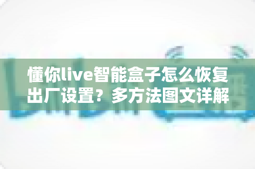 懂你live智能盒子怎么恢复出厂设置？多方法图文详解，轻松解决卡顿死机问题