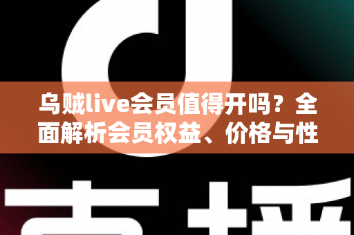 乌贼live会员值得开吗？全面解析会员权益、价格与性价比，看完再做决定