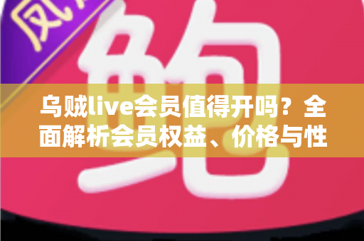 乌贼live会员值得开吗？全面解析会员权益、价格与性价比，看完再做决定