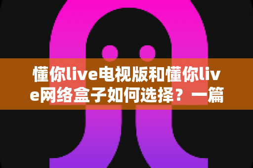 懂你live电视版和懂你live网络盒子如何选择?一篇全面选购指南帮你做出最佳决定 懂你live电视版和懂你live网络盒子如何选择?一篇全面选购指南帮你做出最佳决定