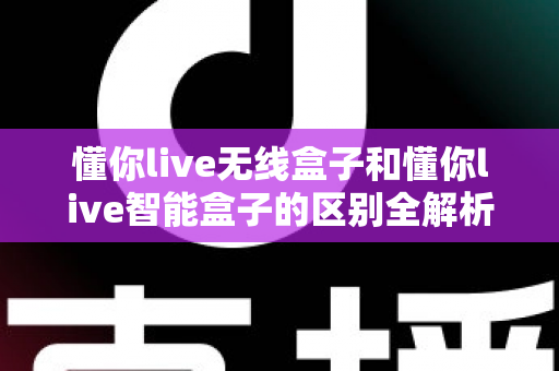 懂你live无线盒子和懂你live智能盒子的区别全解析:一文看懂如何选对直播神器,让直播间效果翻倍 懂你live无线盒子和懂你live智能盒子的区别全解析:一文看懂如何选对直播神器,让直播间效果翻倍