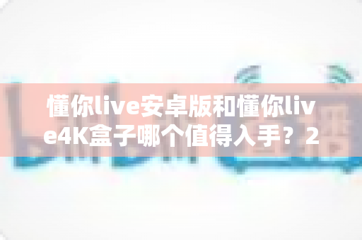 懂你live安卓版和懂你live4K盒子哪个值得入手？2025年最全对比选购指南