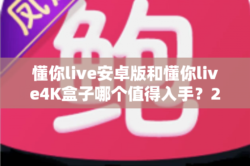 懂你live安卓版和懂你live4K盒子哪个值得入手？2025年最全对比选购指南