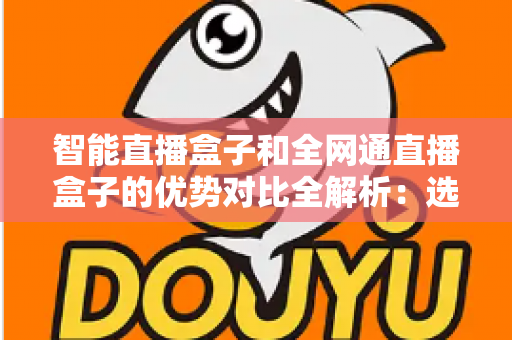 智能直播盒子和全网通直播盒子的优势对比全解析：选对直播设备，让画质、网络与收益全面提升