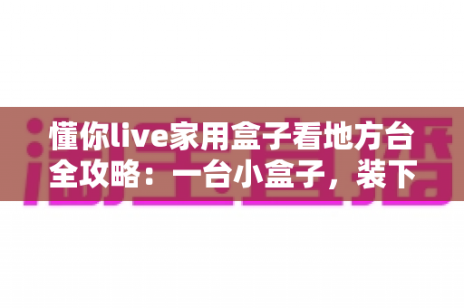 懂你live家用盒子看地方台全攻略：一台小盒子，装下全城本地频道