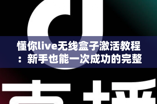 懂你live无线盒子激活教程：新手也能一次成功的完整激活指南
