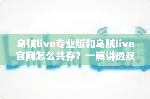 乌贼live专业版和乌贼live官网怎么共存?一篇讲透双版本共存的完整实用指南 乌贼live专业版和乌贼live官网怎么共存?一篇讲透双版本共存的完整实用指南