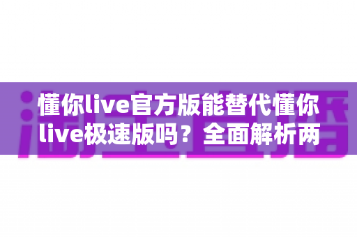 懂你live官方版能替代懂你live极速版吗?全面解析两大版本差异与最佳选择方案 懂你live官方版能替代懂你live极速版吗?全面解析两大版本差异与最佳选择方案