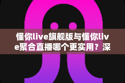懂你live旗舰版与懂你live聚合直播哪个更实用？深度对比评测帮你选对版本