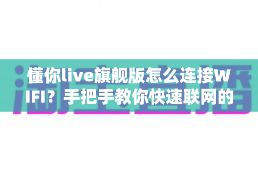 懂你live旗舰版怎么连接WIFI？手把手教你快速联网的完整攻略