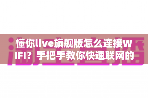 懂你live旗舰版怎么连接WIFI？手把手教你快速联网的完整攻略