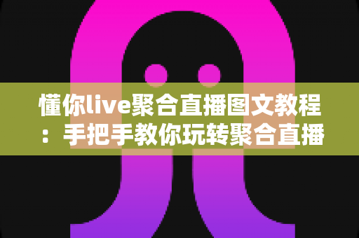 懂你live聚合直播图文教程：手把手教你玩转聚合直播平台的完整操作指南
