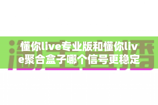 懂你live专业版和懂你live聚合盒子哪个信号更稳定?深度对比帮你选出更流畅的观影方案 懂你live专业版和懂你live聚合盒子哪个信号更稳定?深度对比帮你选出更流畅的观影方案