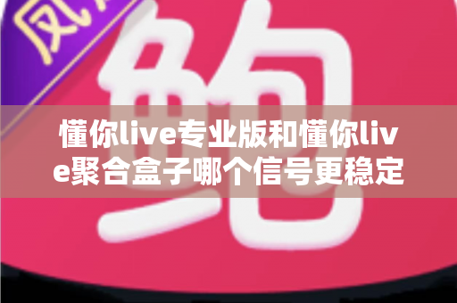 懂你live专业版和懂你live聚合盒子哪个信号更稳定?深度对比帮你选出更流畅的观影方案 懂你live专业版和懂你live聚合盒子哪个信号更稳定?深度对比帮你选出更流畅的观影方案