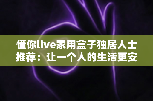 懂你live家用盒子独居人士推荐:让一个人的生活更安心、更有温度的智能陪伴神器 懂你live家用盒子独居人士推荐:让一个人的生活更安心、更有温度的智能陪伴神器
