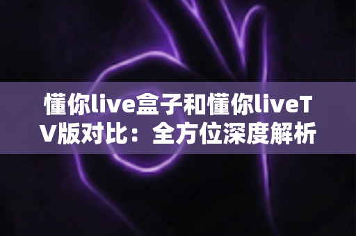 懂你live盒子和懂你liveTV版对比:全方位深度解析,帮你选出最适合的观看方案 懂你live盒子和懂你liveTV版对比:全方位深度解析,帮你选出最适合的观看方案