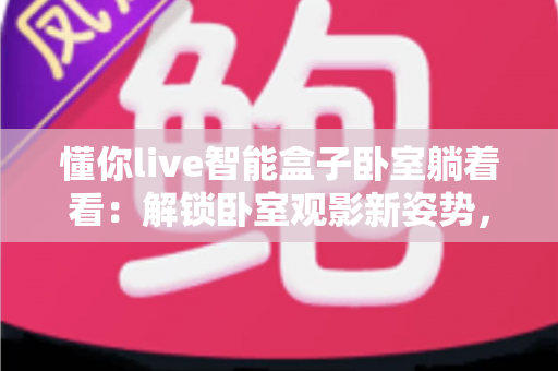 懂你live智能盒子卧室躺着看：解锁卧室观影新姿势，追剧党的懒人福音