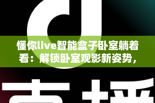 懂你live智能盒子卧室躺着看：解锁卧室观影新姿势，追剧党的懒人福音