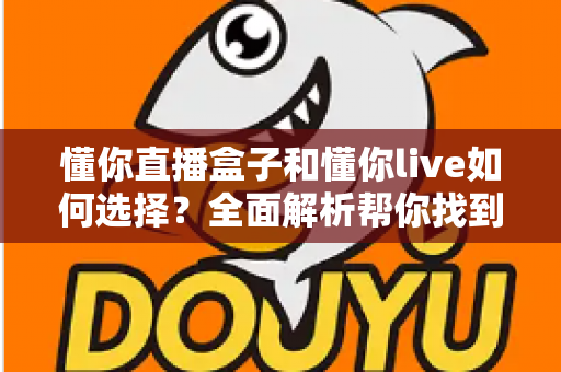 懂你直播盒子和懂你live如何选择?全面解析帮你找到最适合的直播方案 懂你直播盒子和懂你live如何选择?全面解析帮你找到最适合的直播方案