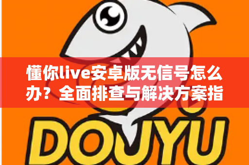 懂你live安卓版无信号怎么办？全面排查与解决方案指南，助你快速恢复流畅观看体验