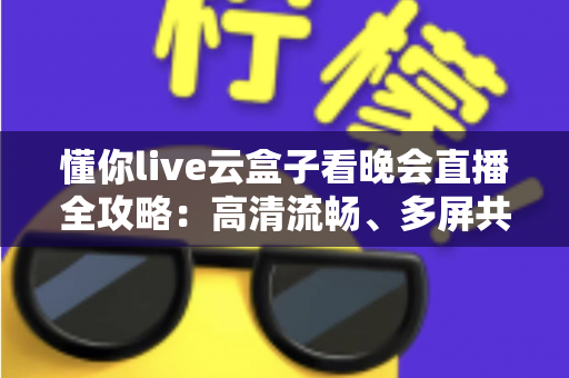 懂你live云盒子看晚会直播全攻略:高清流畅、多屏共享,精彩晚会一场不落 懂你live云盒子看晚会直播全攻略:高清流畅、多屏共享,精彩晚会一场不落