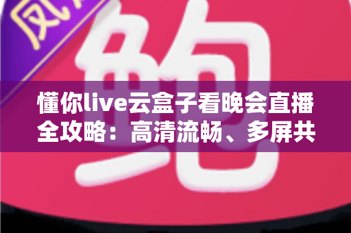 懂你live云盒子看晚会直播全攻略:高清流畅、多屏共享,精彩晚会一场不落 懂你live云盒子看晚会直播全攻略:高清流畅、多屏共享,精彩晚会一场不落