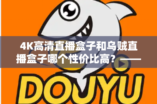 4K高清直播盒子和乌贼直播盒子哪个性价比高？——2025年深度实测对比与选购全攻略